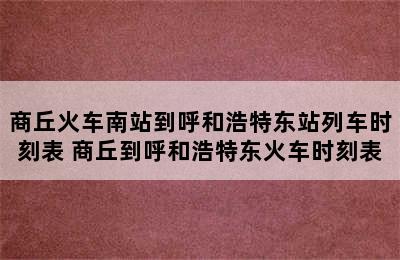 商丘火车南站到呼和浩特东站列车时刻表 商丘到呼和浩特东火车时刻表